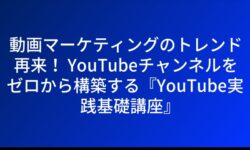 動画マーケティングのトレンド再来！ YouTubeチャンネルをゼロから構築する『YouTube実践基礎講座』